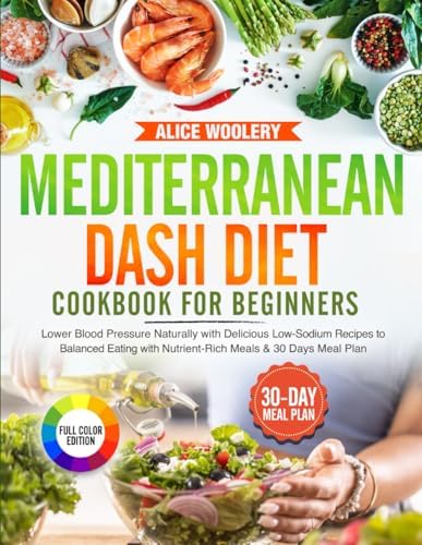 Mediterranean Dash Diet Cookbook for Beginners: Lower Blood Pressure Naturally with Delicious Low-Sodium Recipes to Balanced Eating with Nutrient-Rich Meals & 30 Days Meal Plan by Alice Woolery