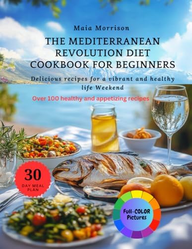 The Mediterranean Revolution Diet Cookbook for Beginners: Delicious recipes for a vibrant and healthy life by Maia Morrison