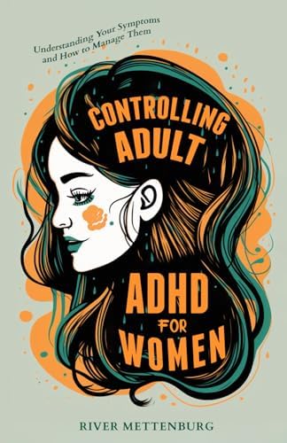 Controlling Adult ADHD for Women: Understanding Your Symptoms and How to Manage Them by River Mettenburg