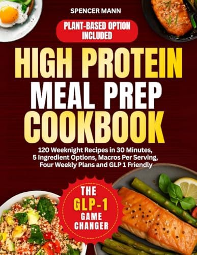 High Protein Meal Prep Cookbook: 120 Weeknight Recipes in 30 Minutes, 5 Ingredient Options, Macros Per Serving, Four Weekly Plans and GLP 1 Friendly by Spencer Mann