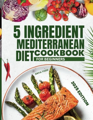 5 INGREDIENT MEDITERRANEAN DIET COOKBOOK FOR BEGINNERS: Simple Budget-Friendly Recipes to Enjoy Everyday by ANYA TODD