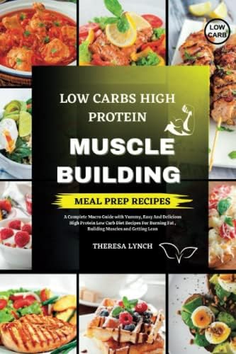 Low Carb High Protein Meal Prep Cookbook: A Complete Macro Guide with Yummy, Easy And Delicious High Protein Low Carb Diet Recipes For Burning Fat , Building Muscles and Getting Lean by Theresa Lynch