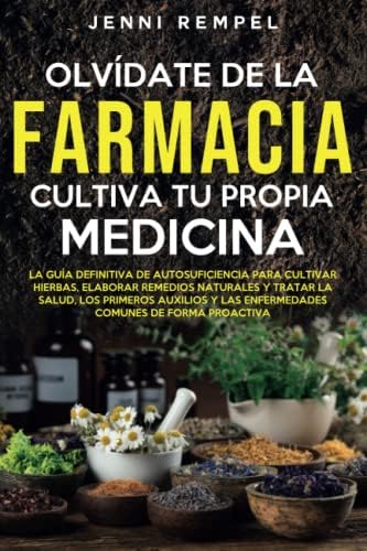 Olvídate De La Farmacia - Cultiva Tu Propia Medicina: La Guía De Autosuficiencia Para Cultivar Hierbas, Elaborar Remedios Naturales Y Tratar La Salud, ... Y Las Enfermedades Comunes (Spanish Edition) by Jenni Rempel