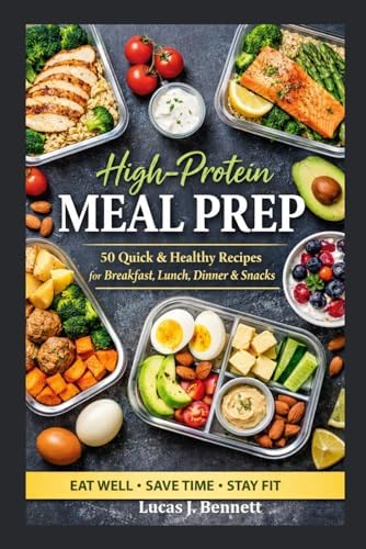 High-Protein Meal Prep: 50 Quick and Healthy Recipes for Breakfast, Lunch, Dinner and Snacks by Lucas J. Bennett