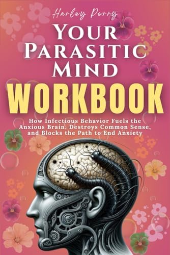 Your Parasitic Mind Workbook: How Infectious Behavior Fuels the Anxious Brain, Destroys Common Sense, and Blocks the Path to End Anxiety by Harley Perry