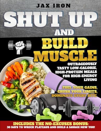 Shut Up and Build Muscle: Outrageously Tasty Low-Calorie, High-Protein Meals for High-Energy Living by Jax Iron