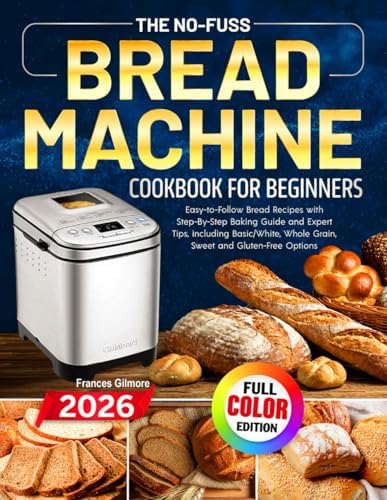 The No-Fuss Bread Machine Cookbook for Beginners: Easy-to-Follow Bread Recipes with Step-By-Step Baking Guide and Expert Tips, including Basic/White, Whole Grain, Sweet and Gluten-Free Options by Frances Gilmore