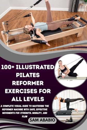 100+ ILLUSTRATED PILATES REFORMER EXERCISES FOR ALL LEVELS: A Complete Visual Guide to Mastering the Reformer Machine with Safe, Effective Movements for Strength, Mobility, and Flow by SAM ABABIO