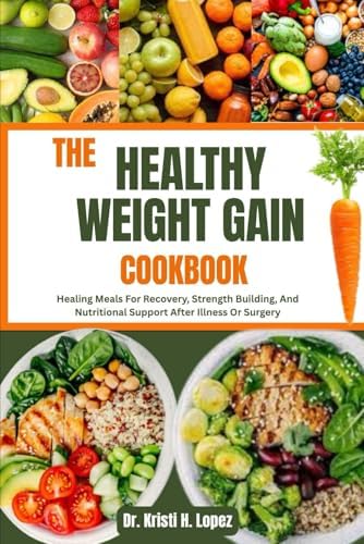 THE HEALTHY WEIGHT GAIN COOKBOOK: Healing Meals For Recovery, Strength Building, And Nutritional Support After Illness Or Surgery by Dr. Kristi H. Lopez
