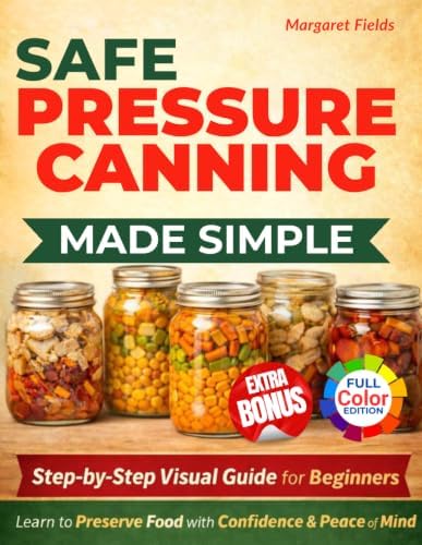 Safe Pressure Canning Made Simple: A Step-by-Step Visual Guide with Beginner-Friendly Recipes to Preserve Food with Confidence and Peace of Mind by Margaret Fields