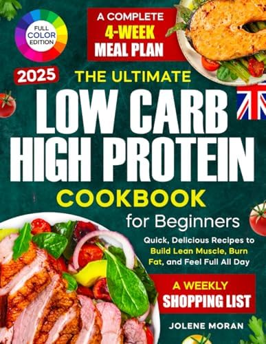 The Ultimate Low Carb High Protein Cookbook for Beginners: Quick, Delicious Recipes to Build Lean Muscle, Burn Fat, and Feel Full All Day — Plus a Complete 4-Week Meal Plan by Jolene Moran