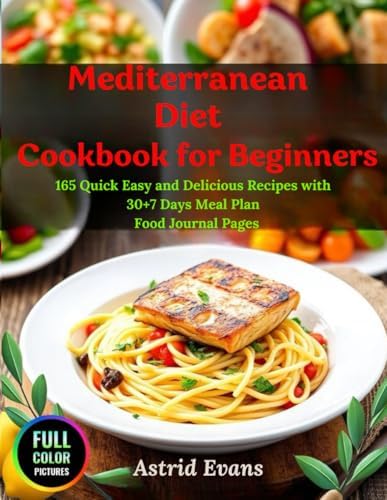 Mediterranean Diet Cookbook for Beginners: 165 Quick, Easy and Delicious Recipes with 30+7 Days Meal Plan, Full-Color Photos and Food Journal Pages by Astrid Evans