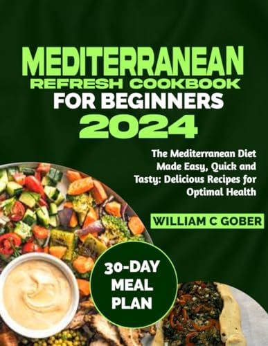 MEDITERRANEAN REFRESH COOKBOOK FOR BEGINNERS 2024: The Mediterranean Diet Made Easy, Quick and Tasty: Delicious Recipes for Optimal Health by WILLIAM C. GOBER
