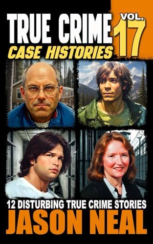 True Crime Case Histories - Volume 17: 12 Disturbing True Crime Stories of Murder, Deception, and Mayhem by Jason Neal