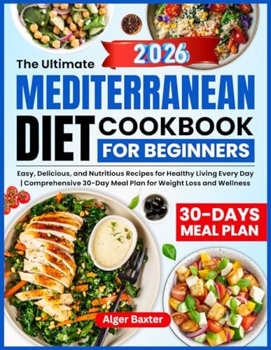 The Ultimate Mediterranean Diet Cookbook for Beginners: Easy, Delicious, and Nutritious Recipes for Healthy Living Every Day | Comprehensive 30-Day ... Cooking Collection: From Grill to Wellness) by Alger Baxter