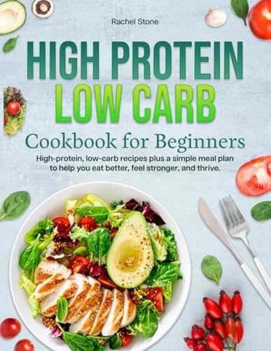 HIGH PROTEIN LOW CARB COOKBOOK FOR BEGINNERS: High-protein, low-carb recipes plus a simple meal plan to help you eat better, feel stronger, and thrive. by Rachel Stone