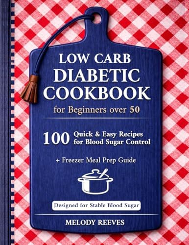 Low Carb Diabetic Cookbook for Beginners Over 50: 100 Quick & Easy Type 2 Diabetes Recipes — Sugar-Free, High-Protein, 30-Minute Meals, Freezer Prep, and Low Glycemic Options for Balanced Nutrition by Melody Reeves