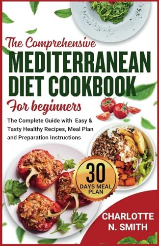 THE COMPREHENSIVE MEDITERRANEAN DIET COOKBOOK FOR BEGINNERS: The complete Guide with easy and tasty healthy recipes, meal plan and preparation instructions. by Charlotte N. Smith