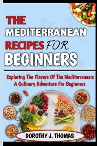 THE MEDITERRANEAN RECIPES FOR BEGINNERS: Exploring the Flavors of the Meditarranean: A Culinary Adventure for Beginners by DOROTHY J. THOMAS