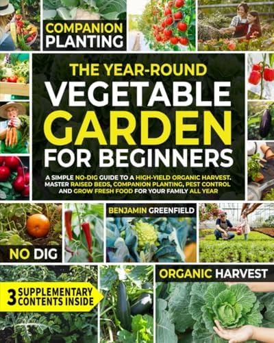 The Year-Round Vegetable Garden for Beginners: A Simple No-Dig Guide to a High-Yield Organic Harvest. Master Raised Beds, Companion Planting, Pest Control and Grow Fresh Food for Your Family All Year by Benjamin Greenfield