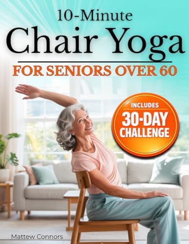 10-Minute Chair Yoga for Seniors Over 60: Step-by-Step, Low-Impact Seated Routines to Ease Stiffness, Protect Your Knees & Back, and Improve Balance—No Floor Required by Mattew Connors