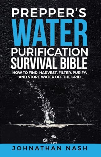 Prepper’s Water Purification Survival Bible: How to Find, Harvest, Filter, Purify, and Store Water Off the Grid by Johnathan Nash