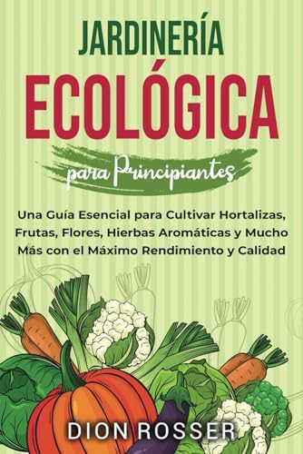 Jardinería ecológica para principiantes: Una guía esencial para cultivar hortalizas, frutas, flores, hierbas aromáticas y mucho más con el máximo ... (Jardinería sostenible) (Spanish Edition) by Dion Rosser
