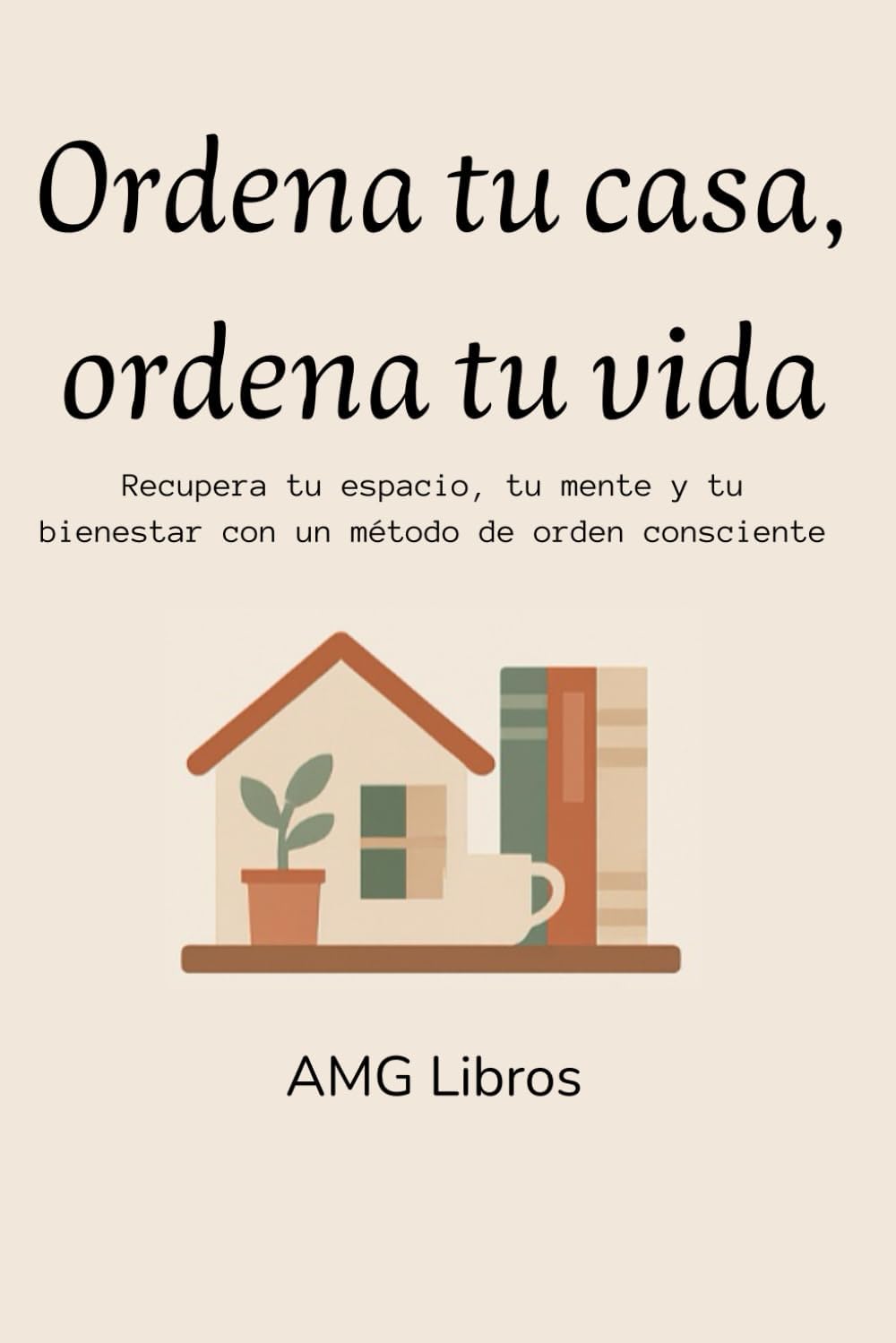 Ordena tu casa, ordena tu vida: Recupera tu espacio, tu mente y tu bienestar con un método de orden consciente (Spanish Edition) by AMG Libros