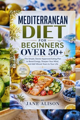MEDITERRANEAN DIET FOR BEGINNERS OVER 50+: The Simple, Doctor-Approved Eating Plan to Boost Energy, Sharpen Your Mind, and Add Vibrant Years to Your Life" by JANE ALISON