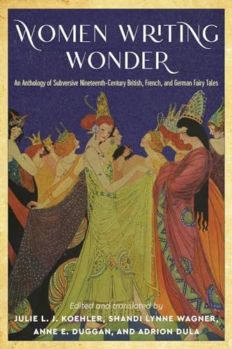 Women Writing Wonder: An Anthology of Subversive Nineteenth-Century British, French, and German Fairy Tales (The Donald Haase Series in Fairy-Tale Studies) by Julie L. J. Koehler