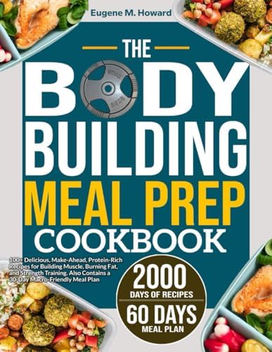 THE BODYBUILDING MEAL PREP COOKBOOK: 100+ Delicious, Make-Ahead, Protein-Rich Recipes for Building Muscle, Burning Fat, and Strength Training. Also Contains a 30-Day Macro-Friendly Meal Plan by Eugene M. Howard