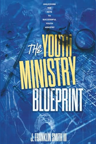 The Youth Ministry Blueprint: Unlocking The Keys to Successful Youth Ministry by J. Franklin Smith III