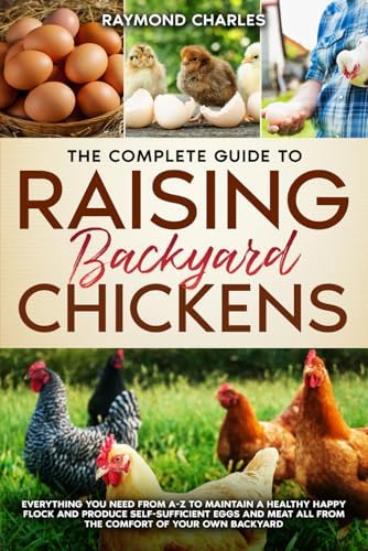 The Complete Guide to Raising backyard Chickens: Everything You Need from A-Z to Maintain a Healthy Happy Flock and Produce Self-sufficient Eggs and Meat All from the Comfort of Your Own Backyard by Raymond Charles
