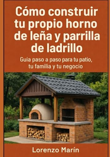 Cómo construir tu propio horno de leña y parrilla de ladrillo: Guía práctica para tu patio, tu familia y tu negocio (Spanish Edition) by Lorenzo Marin