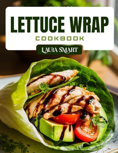LETTUCE WRAP COOKBOOK: Light and Healthy Lettuce Wrap Recipes – Low-Carb, High-Protein, Gluten-Free Meals for Weight Loss, Meal Prep, and Clean Eating (THE ULTIMATE LUNCH COOKBOOK FOR EVERYONE) by LAURA SMART