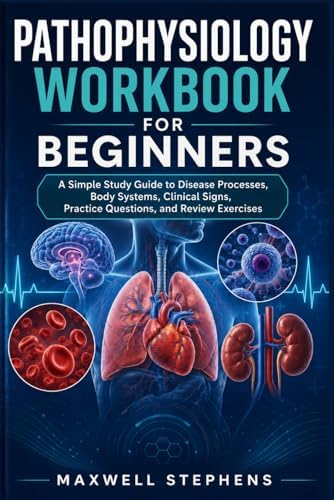 PATHOPHYSIOLOGY WORKBOOK FOR BEGINNERS: A Simple Study Guide to Disease Processes, Body Systems, Clinical Signs, Practice Questions, and Review Exercises by Maxwell Stephens