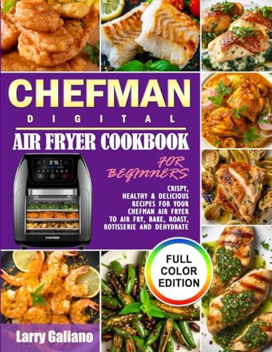 CHEFMAN Digital Air Fryer Cookbook for Beginners: Crispy, Healthy & Delicious Recipes for Your Chefman Air Fryer to Air Fry, Bake, Roast, Rotisserie and Dehydrate (Full Color Edition) by Larry Galiano