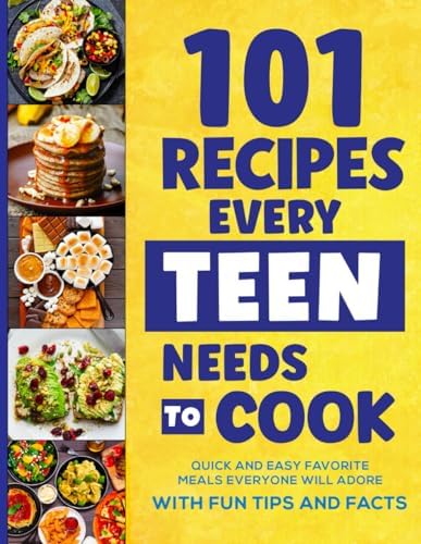 101 Recipes Every Teen Needs To Cook: Quick & Easy Favorite Meals Everyone Will Adore (with Fun Tips & Facts) by Isabella Miller