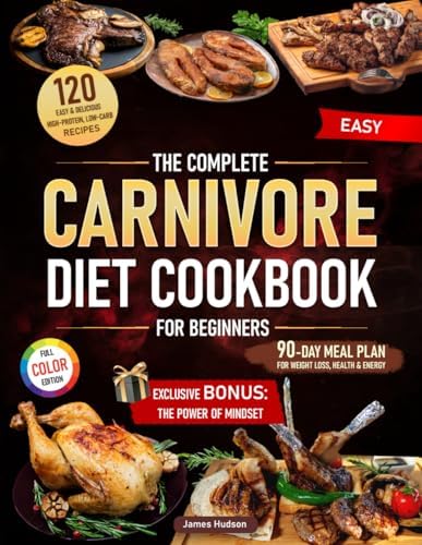 The Complete Carnivore Diet Cookbook for Beginners: 120 Easy & Delicious High-Protein, Low-Carb Recipes + 90-Day Meal Plan for Weight Loss, Health & Energy + Exclusive Bonus: The Power of Mindset by James Hudson