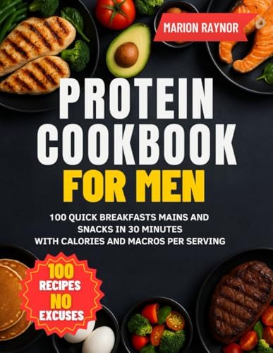 Protein Cookbook For Men: 100 Quick Breakfasts Mains and Snacks in 30 Minutes with Calories and Macros Per Serving by Marion Raynor