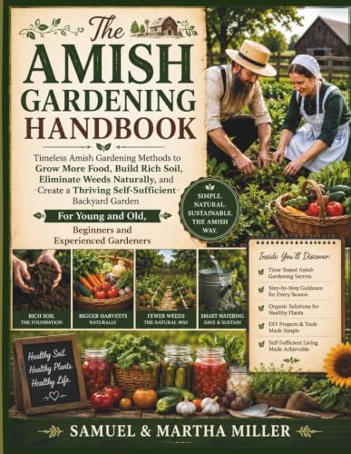 The Amish Gardening Handbook: Timeless Amish Gardening Methods to Grow More Food, Build Rich Soil, Eliminate Weeds Naturally, and Create a Thriving ... and Old, Beginners and Experienced Gardeners by Samuel & Martha Miller