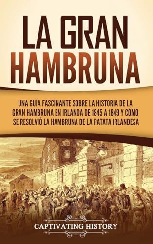 La Gran Hambruna: Una guía fascinante sobre la historia de la Gran Hambruna en Irlanda de 1845 a 1849 y cómo se resolvió la hambruna de la patata irlandesa (Spanish Edition) by Captivating History