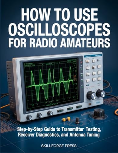 HOW TO USE OSCILLOSCOPES FOR RADIO AMATEURS: Step-by-Step Guide to Transmitter Testing, Receiver Diagnostics, and Antenna Tuning by SKILLFORGE PRESS