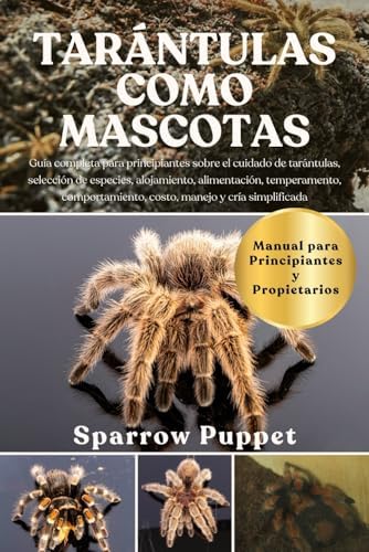 TARÁNTULAS COMO MASCOTAS: Guía completa para principiantes sobre el cuidado de tarántulas, selección de especies, alojamiento, alimentación, ... manejo y cría simplificada (Spanish Edition) by SPARROW PUPPET