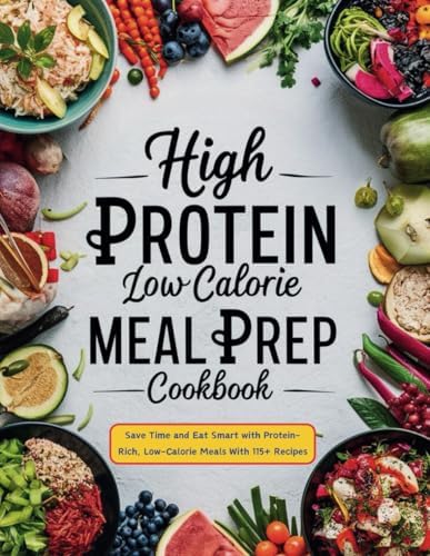 High Protein Low Calorie Meal Prep Cookbook : Save Time and Eat Smart with Protein-Rich, Low-Calorie Meals With 115+ Recipes by Daisy Robinson