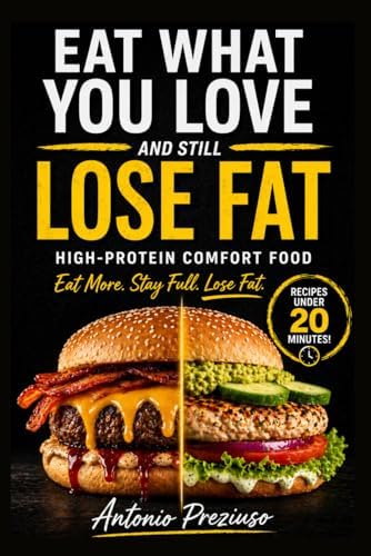 EAT WHAT YOU LOVE AND STILL LOSE FAT: The High-Protein Comfort Food System to Burn Fat Without Dieting, Counting Calories, or Giving Up Your Favorite Meals by antonio PREZIUSO