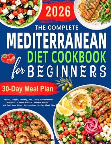 The Complete Mediterranean Diet Cookbook for Beginners: Quick, Simple, Healthy, and Tasty Mediterranean Recipes to Boost Energy, Balance Weight, and Feel Your Best | Stress-Free 30-Day Meal Plan by Orion Ash