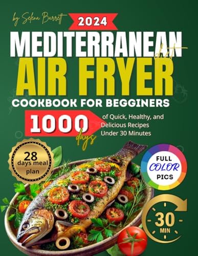 Mediterranean Diet Air Fryer Cookbook For Beginners: 1000 Days of Quick, Healthy, and Delicious Recipes Under 30 Minutes. Full-Color Images and No-Stress 28-Day Meal Plan Included by Selena Barrett