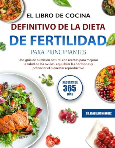 EL LIBRO DE COCINA DEFINITIVO DE LA DIETA DE FERTILIDAD PARA PRINCIPIANTES: Una guía de nutrición natural con recetas para mejorar la salud de los ... el bienestar reproductivo (Spanish Edition) by DR. ISABEL DOMÍNGUEZ