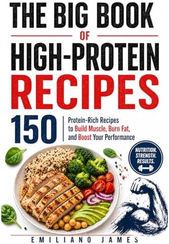 THE BIG BOOK OF HIGH-PROTEIN RECIPES: 150 Protein-Rich Recipes to Build Muscle, Burn Fat, and Boost Your Performance by Emiliano James